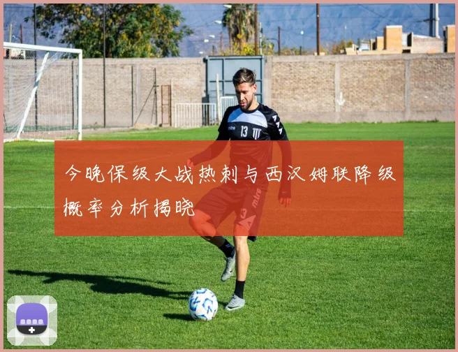 今晚保级大战热刺与西汉姆联降级概率分析揭晓