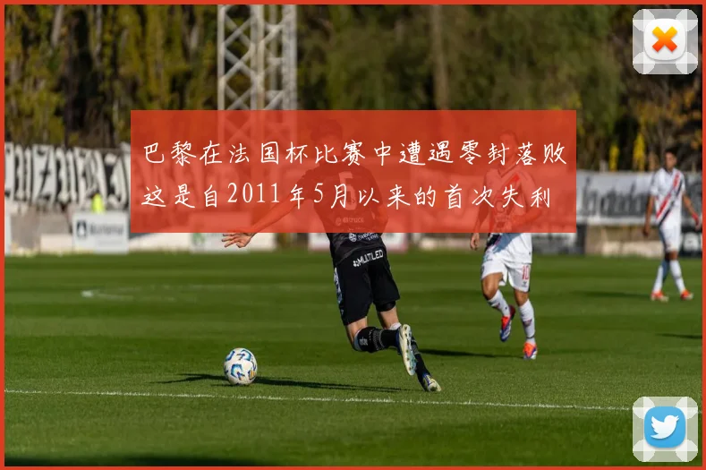 巴黎在法国杯比赛中遭遇零封落败这是自2011年5月以来的首次失利