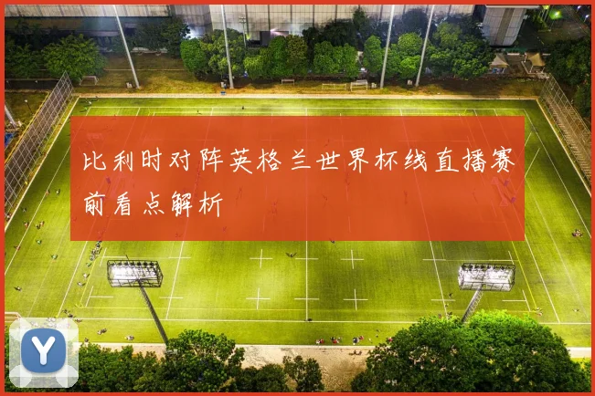 比利时对阵英格兰世界杯线直播赛前看点解析