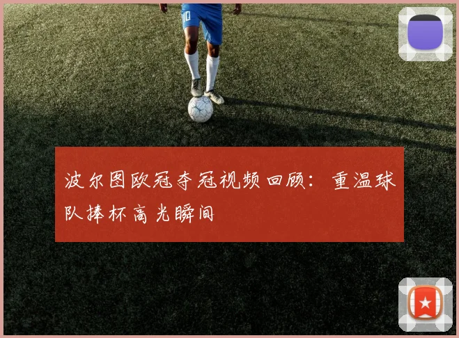 波尔图欧冠夺冠视频回顾：重温球队捧杯高光瞬间