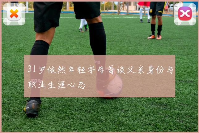 31岁依然年轻字母哥谈父亲身份与职业生涯心态